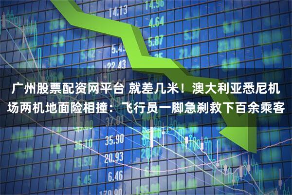 广州股票配资网平台 就差几米！澳大利亚悉尼机场两机地面险相撞：飞行员一脚急刹救下百余乘客