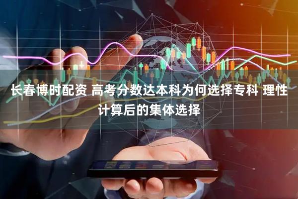 长春博时配资 高考分数达本科为何选择专科 理性计算后的集体选择