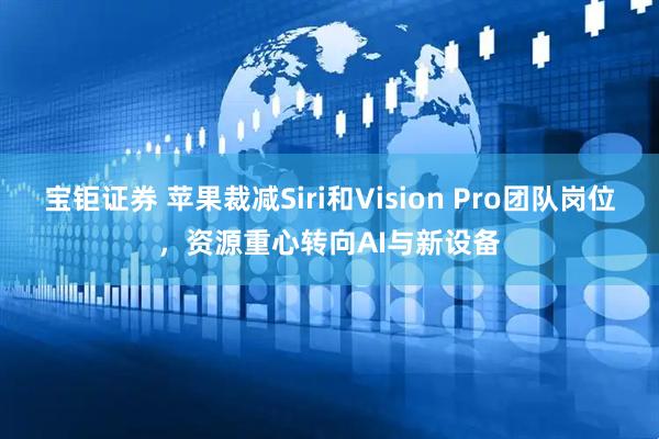 宝钜证券 苹果裁减Siri和Vision Pro团队岗位，资源重心转向AI与新设备